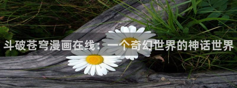 漫蛙漫画绿色携像：斗破苍穹漫画在线：一个奇幻世界的神话世界